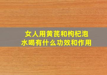 女人用黄芪和枸杞泡水喝有什么功效和作用