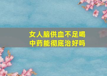 女人脑供血不足喝中药能彻底治好吗