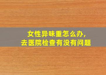 女性异味重怎么办,去医院检查有没有问题