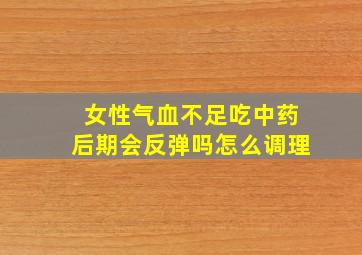 女性气血不足吃中药后期会反弹吗怎么调理