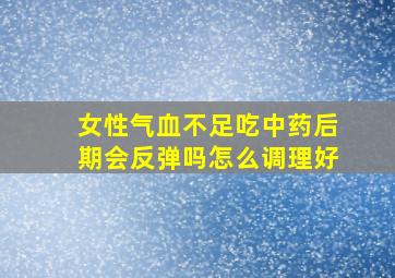 女性气血不足吃中药后期会反弹吗怎么调理好