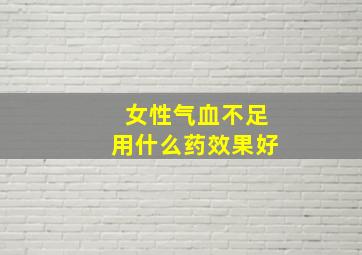 女性气血不足用什么药效果好