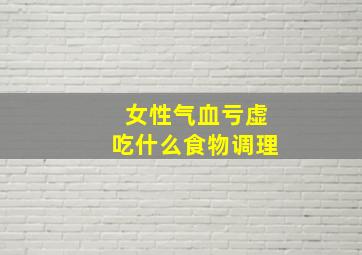 女性气血亏虚吃什么食物调理