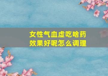 女性气血虚吃啥药效果好呢怎么调理