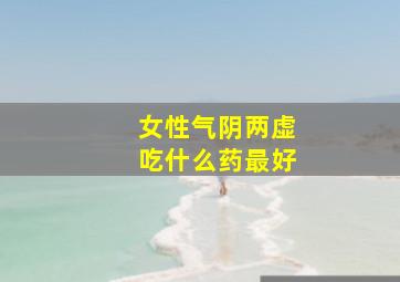 女性气阴两虚吃什么药最好