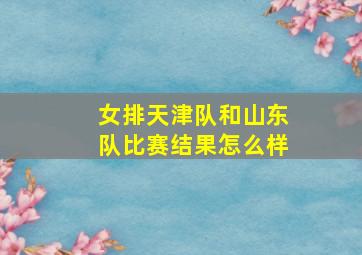 女排天津队和山东队比赛结果怎么样