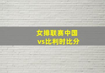 女排联赛中国vs比利时比分