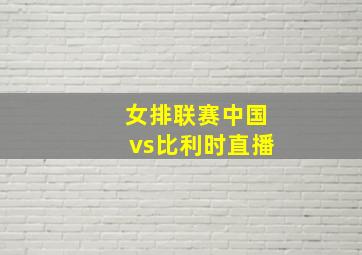 女排联赛中国vs比利时直播