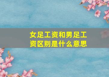 女足工资和男足工资区别是什么意思