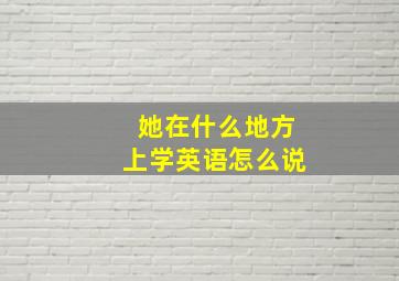 她在什么地方上学英语怎么说