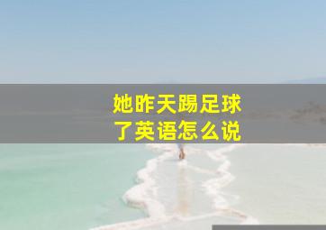 她昨天踢足球了英语怎么说