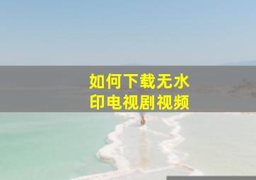 如何下载无水印电视剧视频