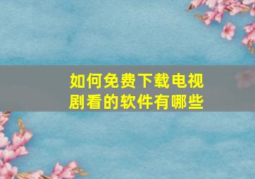 如何免费下载电视剧看的软件有哪些