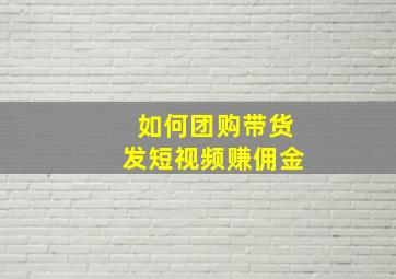 如何团购带货发短视频赚佣金