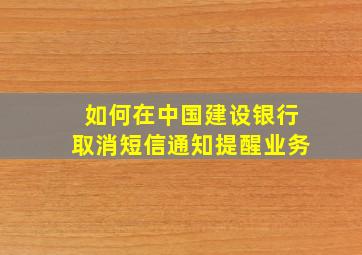 如何在中国建设银行取消短信通知提醒业务