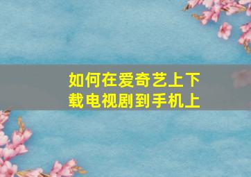 如何在爱奇艺上下载电视剧到手机上