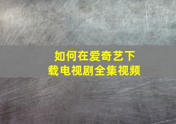 如何在爱奇艺下载电视剧全集视频