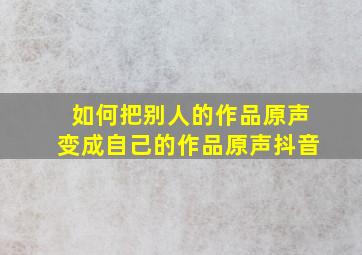 如何把别人的作品原声变成自己的作品原声抖音