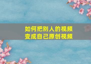 如何把别人的视频变成自己原创视频