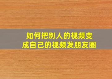 如何把别人的视频变成自己的视频发朋友圈