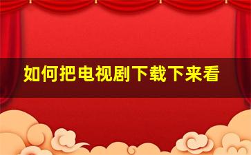 如何把电视剧下载下来看