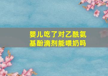 婴儿吃了对乙酰氨基酚滴剂能喂奶吗