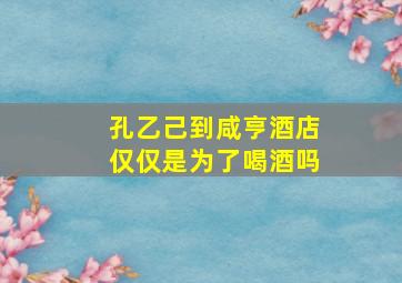 孔乙己到咸亨酒店仅仅是为了喝酒吗