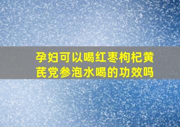 孕妇可以喝红枣枸杞黄芪党参泡水喝的功效吗