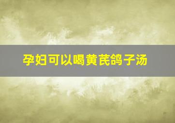 孕妇可以喝黄芪鸽子汤