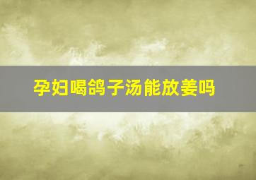 孕妇喝鸽子汤能放姜吗