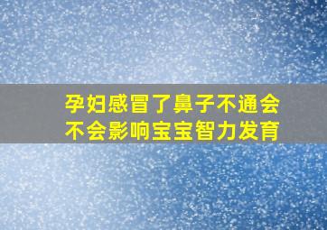 孕妇感冒了鼻子不通会不会影响宝宝智力发育