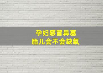 孕妇感冒鼻塞胎儿会不会缺氧