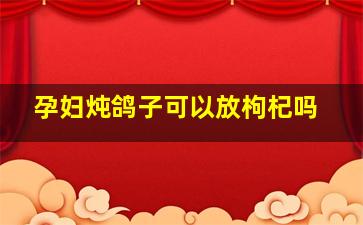 孕妇炖鸽子可以放枸杞吗