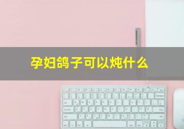 孕妇鸽子可以炖什么