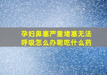 孕妇鼻塞严重堵塞无法呼吸怎么办呢吃什么药