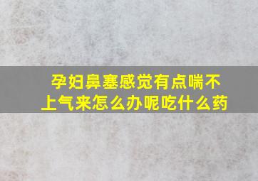 孕妇鼻塞感觉有点喘不上气来怎么办呢吃什么药