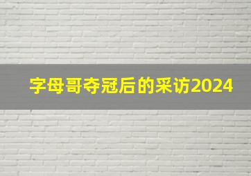 字母哥夺冠后的采访2024