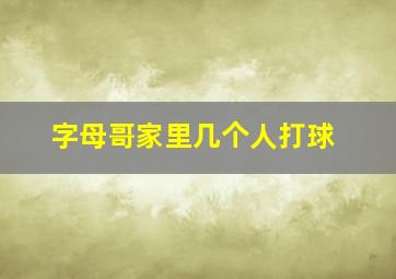 字母哥家里几个人打球