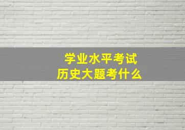 学业水平考试历史大题考什么