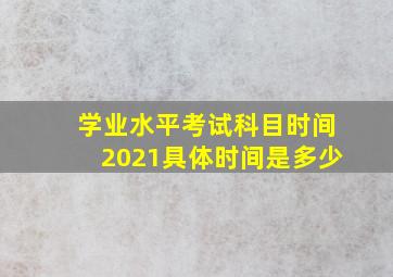 学业水平考试科目时间2021具体时间是多少