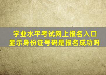 学业水平考试网上报名入口显示身份证号码是报名成功吗