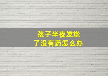 孩子半夜发烧了没有药怎么办