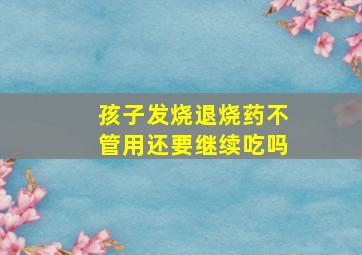 孩子发烧退烧药不管用还要继续吃吗