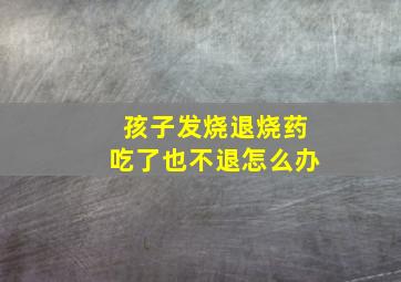 孩子发烧退烧药吃了也不退怎么办