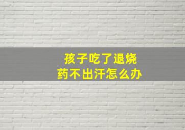 孩子吃了退烧药不出汗怎么办