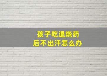 孩子吃退烧药后不出汗怎么办