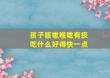 孩子咳嗽喉咙有痰吃什么好得快一点