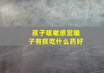 孩子咳嗽感觉嗓子有痰吃什么药好