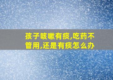 孩子咳嗽有痰,吃药不管用,还是有痰怎么办