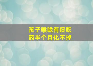 孩子喉咙有痰吃药半个月化不掉